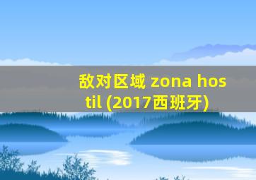 敌对区域 zona hostil (2017西班牙)